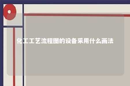 化工工艺流程图的设备采用什么画法 